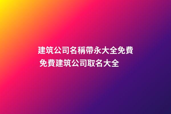 建筑公司名稱帶永大全免費 免費建筑公司取名大全